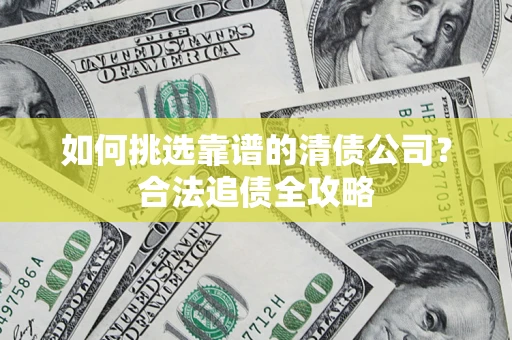 武汉如何挑选靠谱的清债公司?合法追债全攻略 武汉如何挑选靠谱的清债公司?合法追债全攻略
