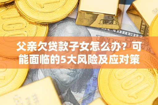 武汉父亲欠贷款子女怎么办?可能面临的5大风险及应对策略 武汉父亲欠贷款子女怎么办?可能面临的5大风险及应对策略