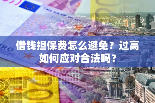 武汉借钱担保费怎么避免？过高如何应对合法吗？