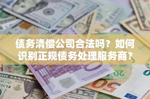 武汉债务清偿公司合法吗？如何识别正规债务处理服务商？