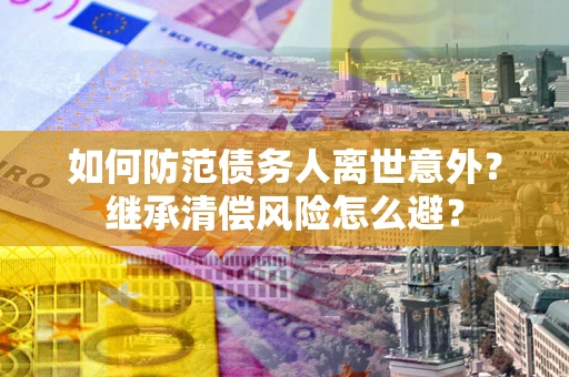 武汉如何防范债务人离世意外？继承清偿风险怎么避？