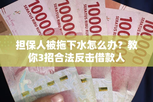 武汉担保人被拖下水怎么办？教你3招合法反击借款人