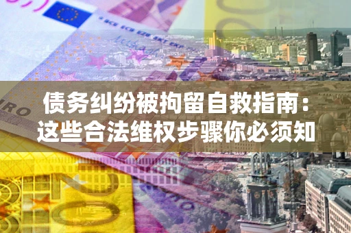 武汉债务纠纷被拘留自救指南：这些合法维权步骤你必须知道！