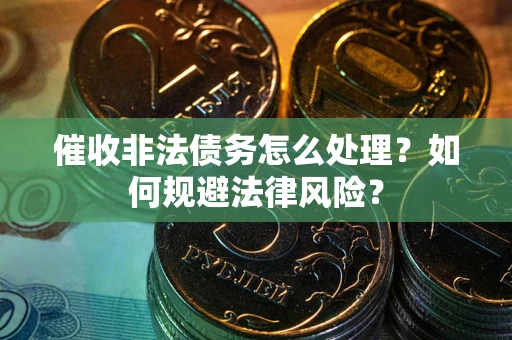 武汉催收非法债务怎么处理？如何规避法律风险？