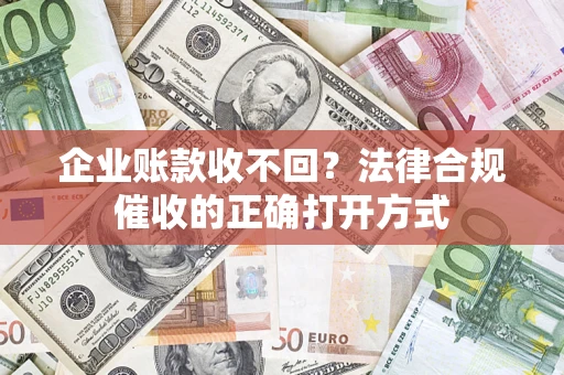 武汉企业账款收不回？法律合规催收的正确打开方式