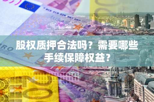武汉股权质押合法吗？需要哪些手续保障权益？