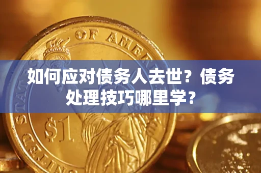 武汉如何应对债务人去世？债务处理技巧哪里学？
