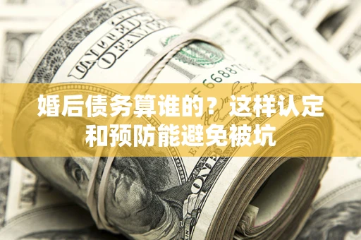 武汉婚后债务算谁的？这样认定和预防能避免被坑