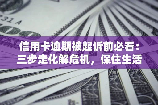 武汉信用卡逾期被起诉前必看：三步走化解危机，保住生活尊严