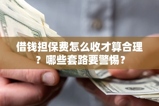 武汉借钱担保费怎么收才算合理？哪些套路要警惕？
