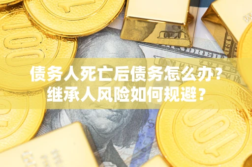 武汉债务人死亡后债务怎么办？继承人风险如何规避？
