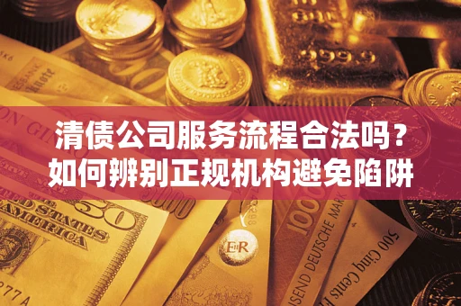 武汉清债公司服务流程合法吗？如何辨别正规机构避免陷阱？
