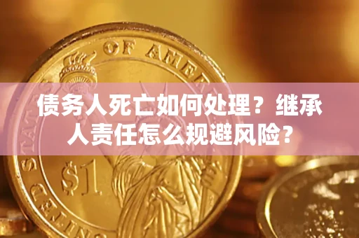 武汉债务人死亡如何处理?继承人责任怎么规避风险? 武汉债务人死亡如何处理?继承人责任怎么规避风险?