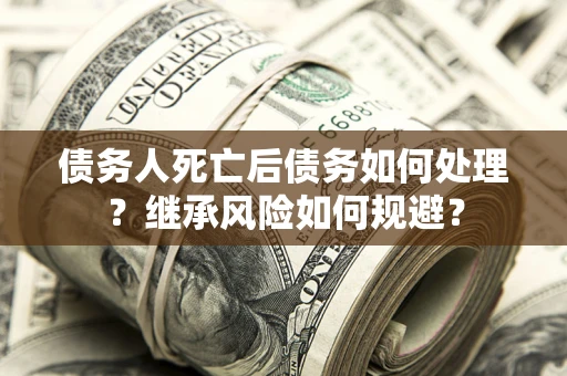武汉债务人死亡后债务如何处理？继承风险如何规避？