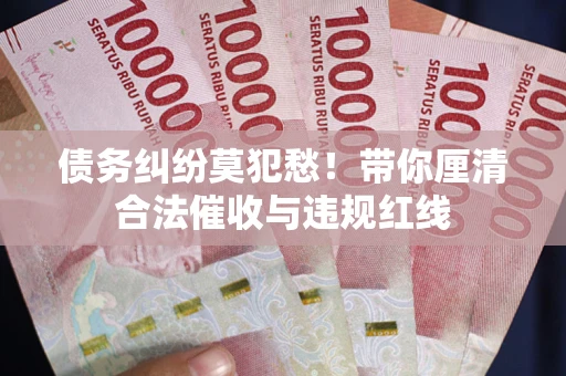 武汉债务纠纷莫犯愁！带你厘清合法催收与违规红线