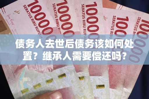 武汉债务人去世后债务该如何处置？继承人需要偿还吗？
