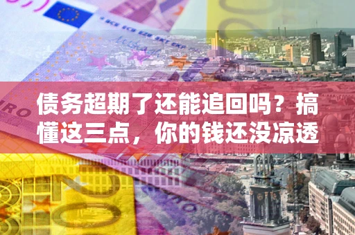 武汉债务超期了还能追回吗？搞懂这三点，你的钱还没凉透