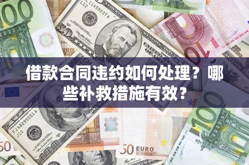 武汉借款合同违约如何处理？哪些补救措施有效？