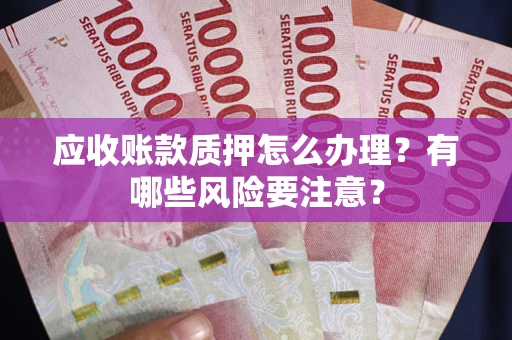 武汉应收账款质押怎么办理？有哪些风险要注意？