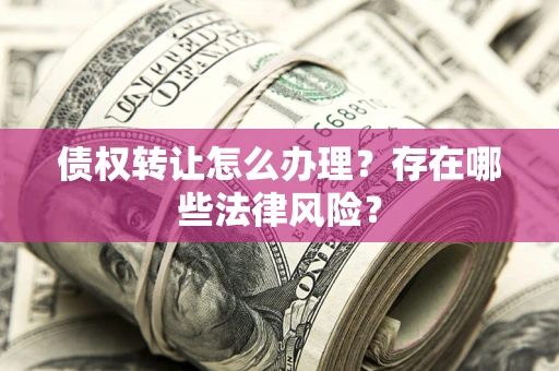 武汉债权转让怎么办理？存在哪些法律风险？