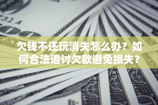 武汉欠钱不还玩消失怎么办?如何合法追讨欠款避免损失? 武汉欠钱不还玩消失怎么办?如何合法追讨欠款避免损失?