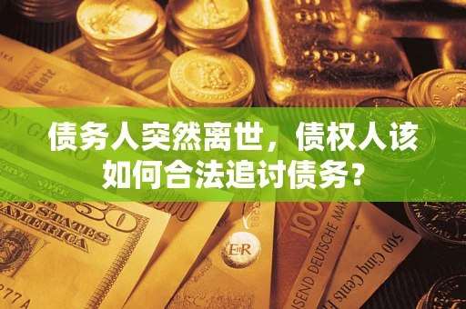 武汉债务人突然离世，债权人该如何合法追讨债务？