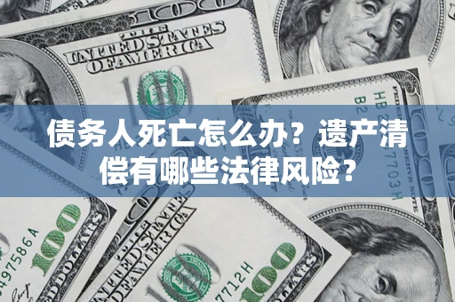 武汉债务人死亡怎么办？遗产清偿有哪些法律风险？