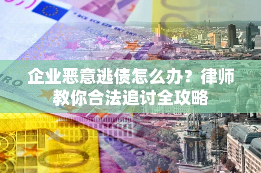 武汉企业恶意逃债怎么办？律师教你合法追讨全攻略