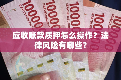 武汉应收账款质押怎么操作？法律风险有哪些？