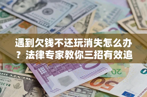 武汉遇到欠钱不还玩消失怎么办？法律专家教你三招有效追债！