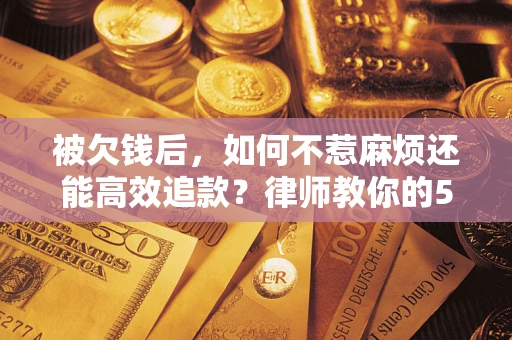 武汉被欠钱后，如何不惹麻烦还能高效追款？律师教你的5步合法讨债法