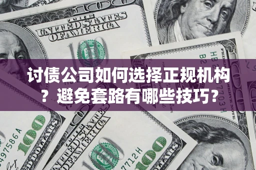 武汉讨债公司如何选择正规机构？避免套路有哪些技巧？