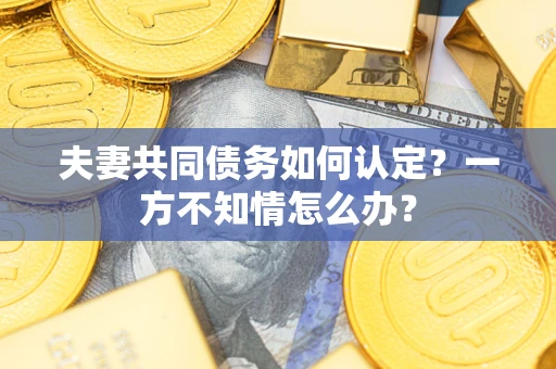 武汉夫妻共同债务如何认定？一方不知情怎么办？