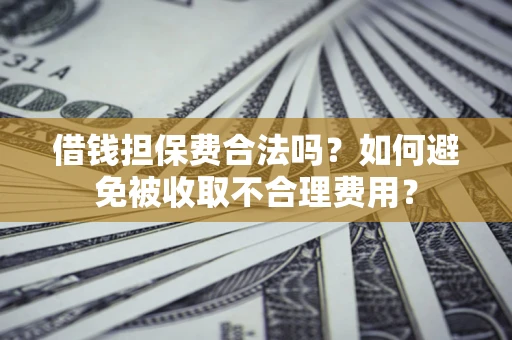 武汉借钱担保费合法吗？如何避免被收取不合理费用？