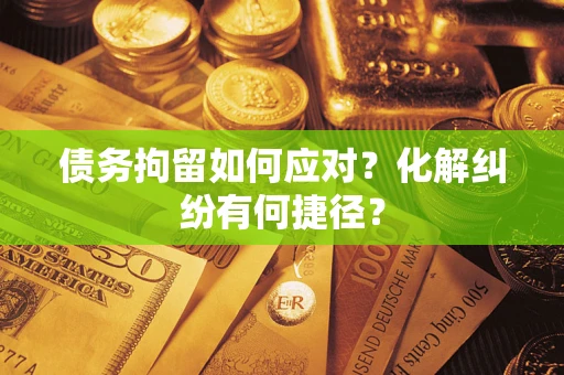 武汉债务拘留如何应对？化解纠纷有何捷径？