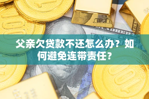武汉父亲欠贷款不还怎么办？如何避免连带责任？