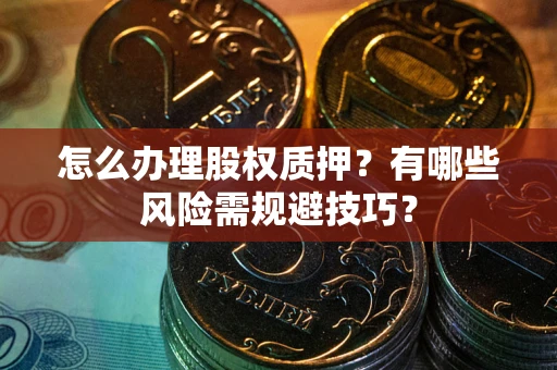 武汉怎么办理股权质押？有哪些风险需规避技巧？