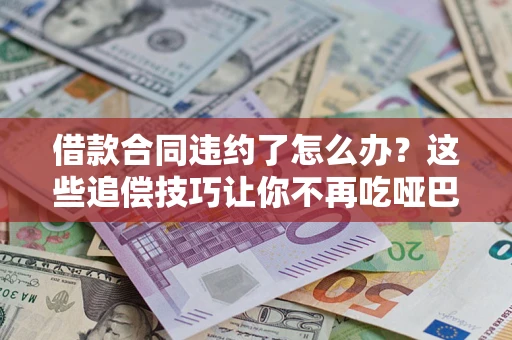 武汉借款合同违约了怎么办？这些追偿技巧让你不再吃哑巴亏