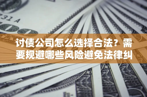 武汉讨债公司怎么选择合法?需要规避哪些风险避免法律纠纷? 武汉讨债公司怎么选择合法?需要规避哪些风险避免法律纠纷?