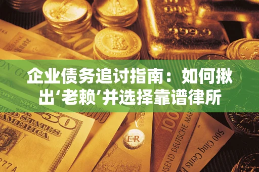 武汉企业债务追讨指南：如何揪出‘老赖’并选择靠谱律所
