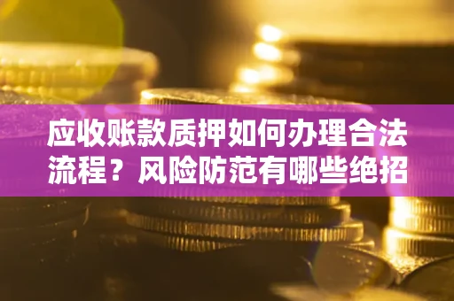 武汉应收账款质押如何办理合法流程？风险防范有哪些绝招？