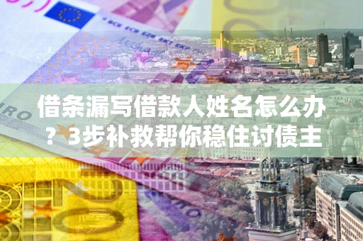 武汉借条漏写借款人姓名怎么办？3步补救帮你稳住讨债主动权