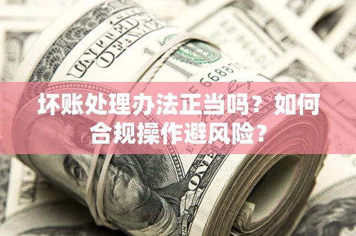 武汉坏账处理办法正当吗？如何合规操作避风险？