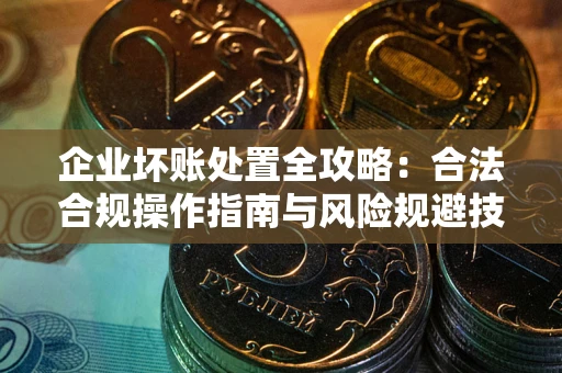 武汉企业坏账处置全攻略：合法合规操作指南与风险规避技巧解析