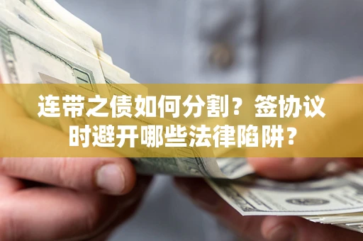 武汉连带之债如何分割？签协议时避开哪些法律陷阱？
