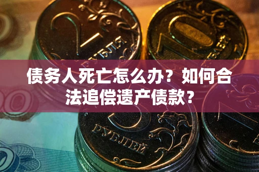 武汉债务人死亡怎么办？如何合法追偿遗产债款？