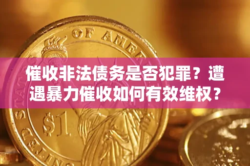 武汉催收非法债务是否犯罪?遭遇暴力催收如何有效维权? 武汉催收非法债务是否犯罪?遭遇暴力催收如何有效维权?