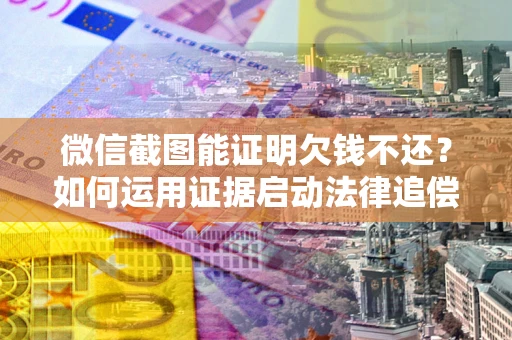 武汉微信截图能证明欠钱不还？如何运用证据启动法律追偿程序？