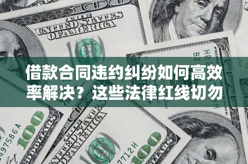 武汉借款合同违约纠纷如何高效率解决？这些法律红线切勿触碰