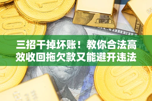 武汉三招干掉坏账！教你合法高效收回拖欠款又能避开违法雷区